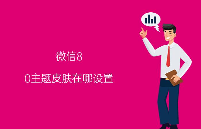 微信8.0主题皮肤在哪设置 怎么换微信界面皮肤？